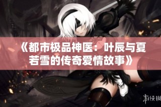 《都市极品神医：叶辰与夏若雪的传奇爱情故事》