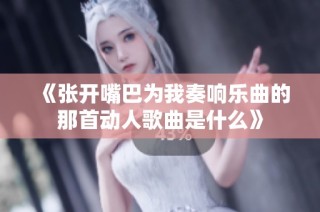 《张开嘴巴为我奏响乐曲的那首动人歌曲是什么》