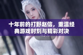 十年前的打野赵信，重温经典游戏时刻与精彩对决