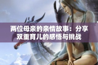 两位母亲的亲情故事：分享双重育儿的感悟与挑战