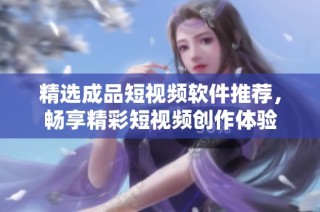 精选成品短视频软件推荐，畅享精彩短视频创作体验