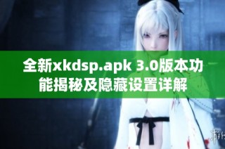 全新xkdsp.apk 3.0版本功能揭秘及隐藏设置详解