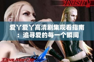 爱丫爱丫高清剧集观看指南：追寻爱的每一个瞬间