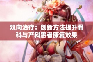 双向治疗：创新方法提升骨科与产科患者康复效果