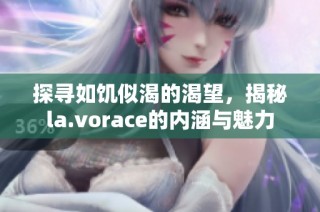 探寻如饥似渴的渴望，揭秘la.vorace的内涵与魅力