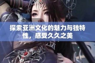探索亚洲文化的魅力与独特性，感受久久之美