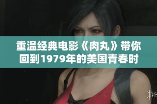 重温经典电影《肉丸》带你回到1979年的美国青春时光