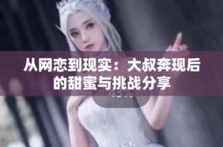 从网恋到现实：大叔奔现后的甜蜜与挑战分享