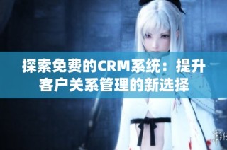 探索免费的CRM系统：提升客户关系管理的新选择