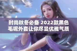 时尚秋冬必备 2022款黑色毛呢外套让你尽显优雅气质