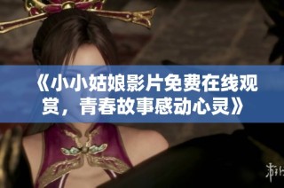 《小小姑娘影片免费在线观赏，青春故事感动心灵》