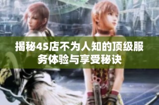 揭秘4S店不为人知的顶级服务体验与享受秘诀