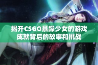 揭开CSGO暴躁少女的游戏成就背后的故事和挑战
