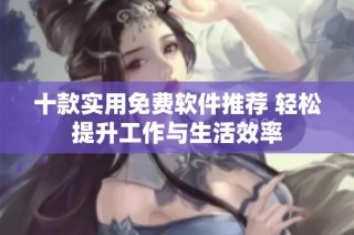 十款实用免费软件推荐 轻松提升工作与生活效率