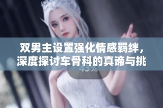 双男主设置强化情感羁绊，深度探讨车骨科的真谛与挑战