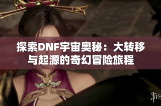 探索DNF宇宙奥秘：大转移与起源的奇幻冒险旅程