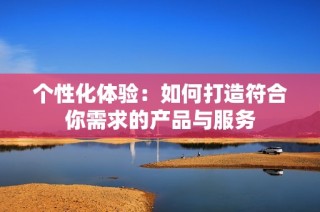 个性化体验：如何打造符合你需求的产品与服务