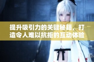 提升吸引力的关键秘籍，打造令人难以抗拒的互动体验