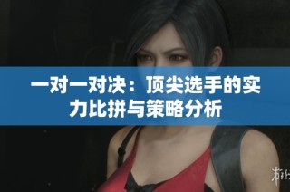 一对一对决：顶尖选手的实力比拼与策略分析