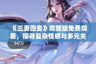 《三妻四妾》完整版免费观看，探寻复杂情感与多元关系之旅