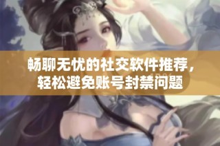 畅聊无忧的社交软件推荐，轻松避免账号封禁问题