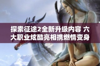 探索征途2全新升级内容 六大职业炫酷亮相携燃情变身玩法