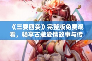 《三要四妾》完整版免费观看，畅享古装爱情故事与传奇人生
