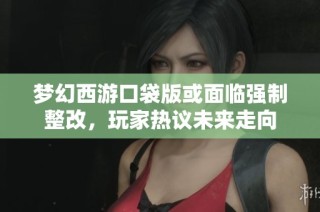 梦幻西游口袋版或面临强制整改，玩家热议未来走向