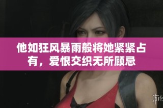 他如狂风暴雨般将她紧紧占有，爱恨交织无所顾忌