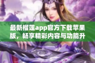 最新榴莲app官方下载苹果版，畅享精彩内容与功能升级