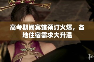 高考期间宾馆预订火爆，各地住宿需求大升温