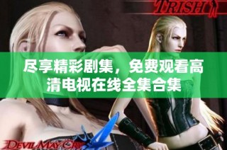 尽享精彩剧集，免费观看高清电视在线全集合集
