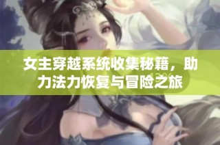 女主穿越系统收集秘籍，助力法力恢复与冒险之旅