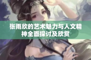 张雨欣的艺术魅力与人文精神全面探讨及欣赏