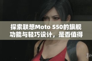 探索联想Moto S50的旗舰功能与轻巧设计，是否值得你的期待