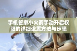 手机管家小火箭手动开启权限的详细设置方法与步骤