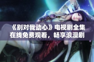 《别对我动心》电视剧全集在线免费观看，畅享浪漫剧情！
