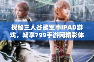 探秘三人谷歌军事IPAD游戏，畅享799手游网精彩体验