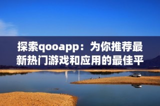 探索qooapp：为你推荐最新热门游戏和应用的最佳平台