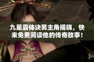 九星霸体诀男主角揭晓，快来免费阅读他的传奇故事！