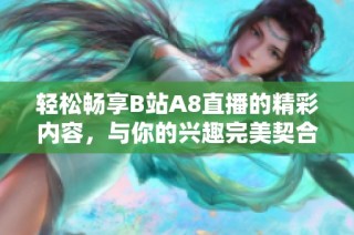 轻松畅享B站A8直播的精彩内容，与你的兴趣完美契合！