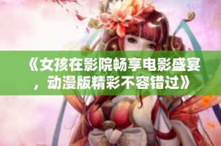 《女孩在影院畅享电影盛宴，动漫版精彩不容错过》