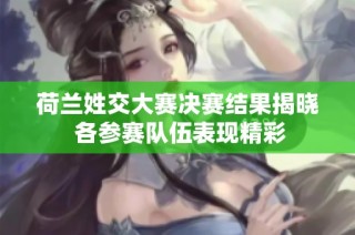 荷兰姓交大赛决赛结果揭晓 各参赛队伍表现精彩