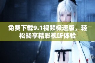 免费下载9.1视频极速版，轻松畅享精彩视听体验