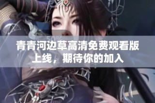 青青河边草高清免费观看版上线，期待你的加入