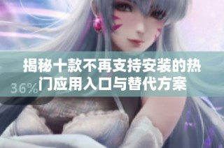 揭秘十款不再支持安装的热门应用入口与替代方案