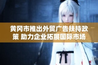 黄冈市推出外贸广告扶持政策 助力企业拓展国际市场