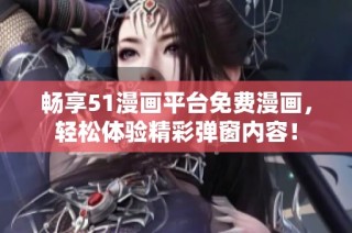 畅享51漫画平台免费漫画，轻松体验精彩弹窗内容！