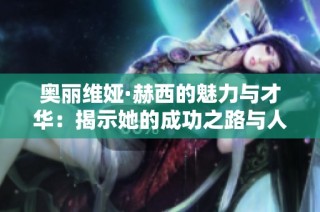 奥丽维娅·赫西的魅力与才华：揭示她的成功之路与人生故事