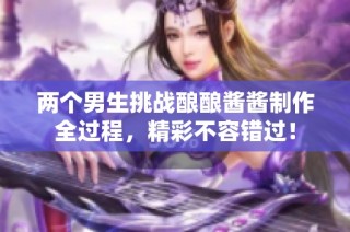 两个男生挑战酿酿酱酱制作全过程，精彩不容错过！
